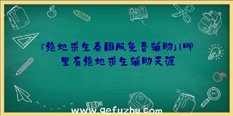 「绝地求生泰国服免费辅助」|哪里有绝地求生辅助天涯